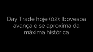 ​Day Trade hoje (02): Ibovespa avança e se aproxima da máxima histórica 